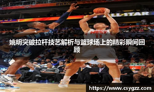 姚明突破拉杆技艺解析与篮球场上的精彩瞬间回顾