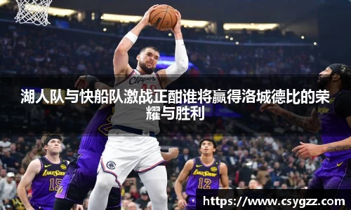 湖人队与快船队激战正酣谁将赢得洛城德比的荣耀与胜利