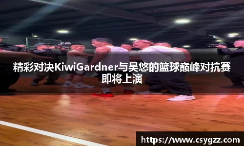精彩对决KiwiGardner与吴悠的篮球巅峰对抗赛即将上演