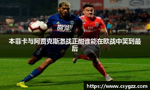 本菲卡与阿贾克斯激战正酣谁能在欧战中笑到最后