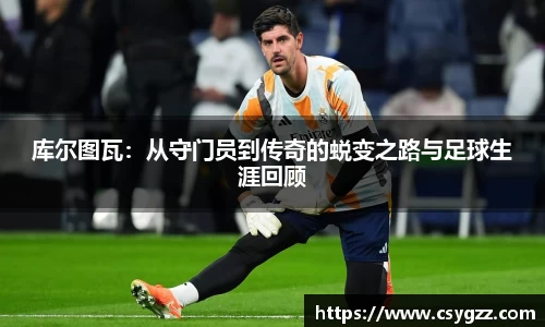库尔图瓦：从守门员到传奇的蜕变之路与足球生涯回顾