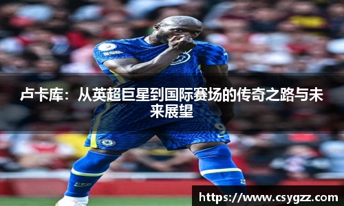 卢卡库：从英超巨星到国际赛场的传奇之路与未来展望
