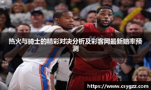 热火与骑士的精彩对决分析及彩客网最新赔率预测